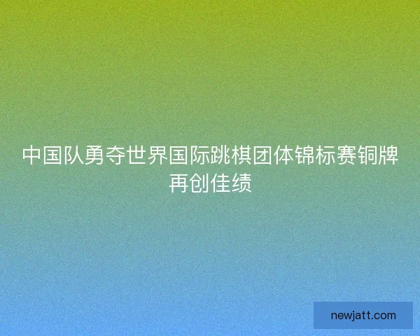 中国队勇夺世界国际跳棋团体锦标赛铜牌再创佳绩