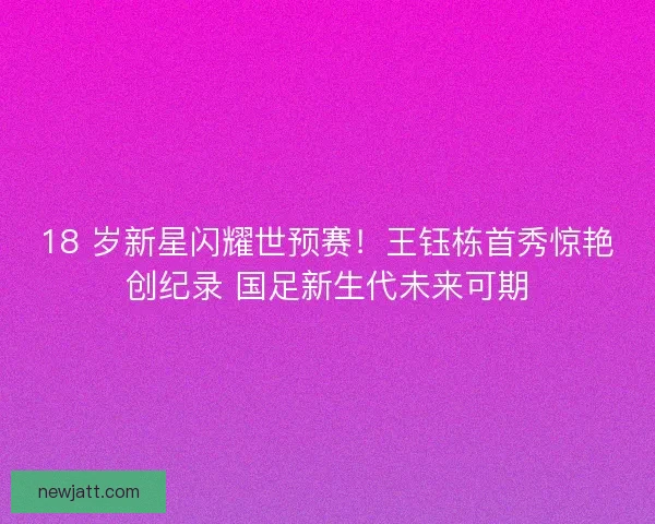 18 岁新星闪耀世预赛！王钰栋首秀惊艳创纪录 国足新生代未来可期
