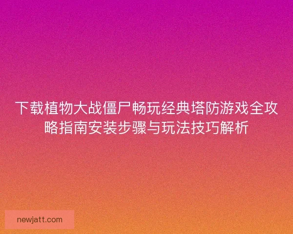 下载植物大战僵尸畅玩经典塔防游戏全攻略指南安装步骤与玩法技巧解析