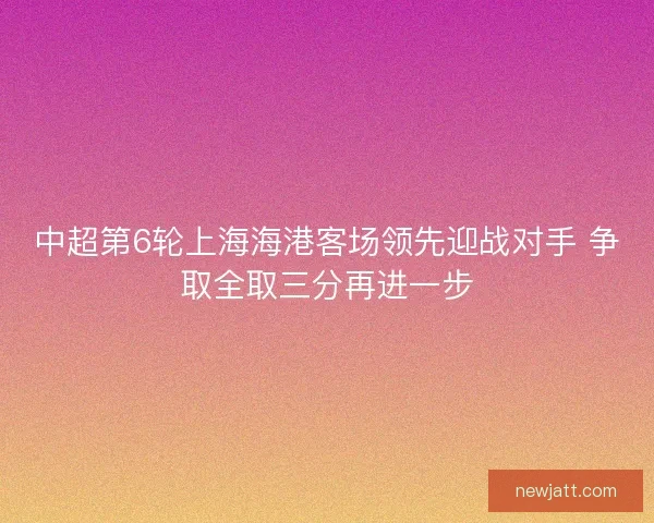 中超第6轮上海海港客场领先迎战对手 争取全取三分再进一步