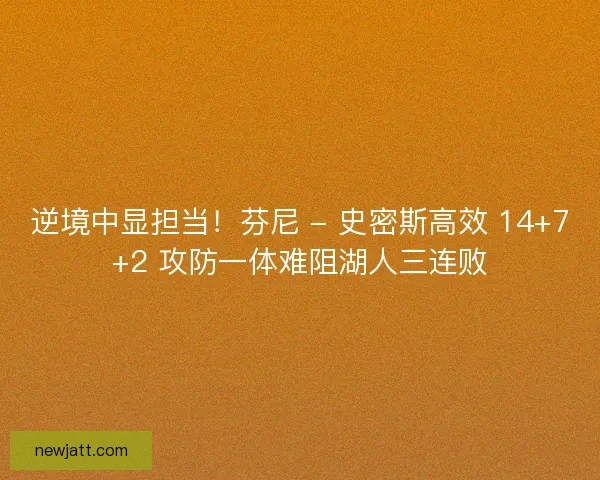 逆境中显担当！芬尼 - 史密斯高效 14+7+2 攻防一体难阻湖人三连败