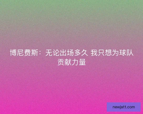 博尼费斯：无论出场多久 我只想为球队贡献力量